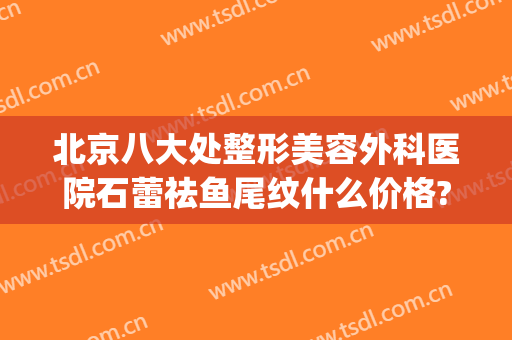 北京八大处整形美容外科医院石蕾祛鱼尾纹什么价格?需要多久恢复?(祛除鱼尾纹医院)