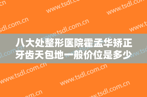 八大处整形医院霍孟华矫正牙齿天包地一般价位是多少费用?效果怎么样?