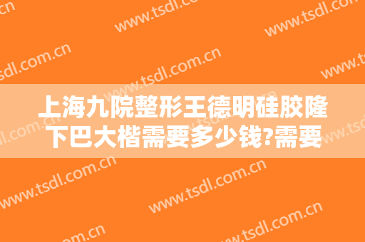 上海九院整形王德明硅胶隆下巴大楷需要多少钱?需要多久恢复?
