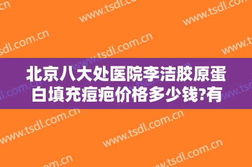 北京八大处医院李洁胶原蛋白填充痘疤价格多少钱?有哪些优势?