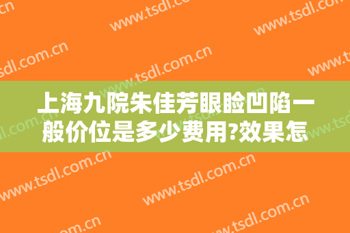 上海九院朱佳芳眼睑凹陷一般价位是多少费用?效果怎么样?