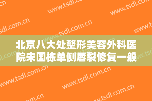 北京八大处整形美容外科医院宋国栋单侧唇裂修复一般价位是多少?怎么样?
