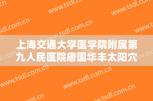 上海交通大学医学院附属第九人民医院唐国华丰太阳穴一般多少费用?有哪些优势?