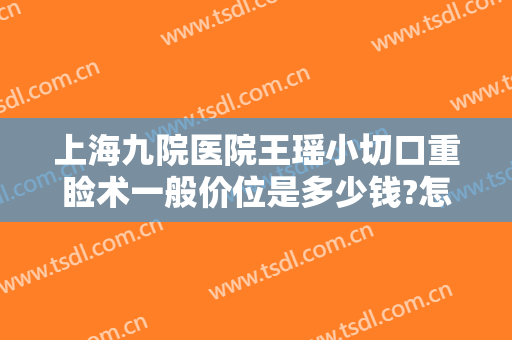 上海九院医院王瑶小切口重睑术一般价位是多少钱?怎么样?