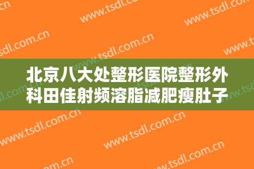 北京八大处整形医院整形外科田佳射频溶脂减肥瘦肚子一般价位是多少费用?效果怎么样?