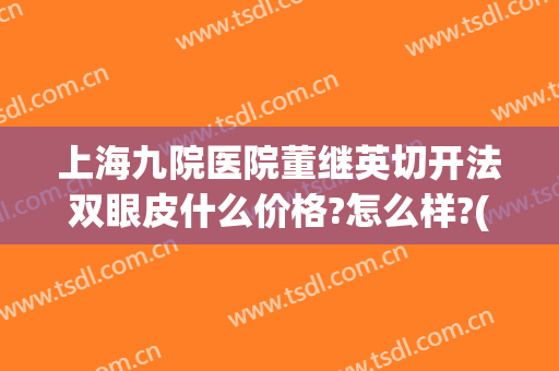 上海九院医院董继英切开法双眼皮什么价格?怎么样?(上海九院陈刚双眼皮案例)