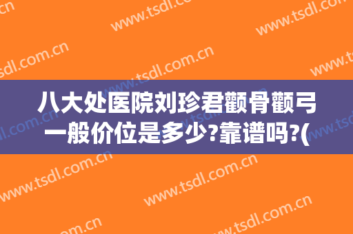 八大处医院刘珍君颧骨颧弓一般价位是多少?靠谱吗?(北京八大处颧骨价格)