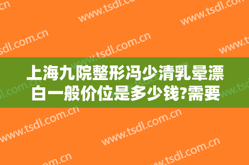 上海九院整形冯少清乳晕漂白一般价位是多少钱?需要多久恢复?