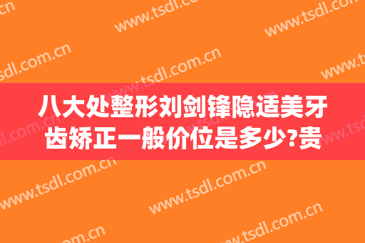 八大处整形刘剑锋隐适美牙齿矫正一般价位是多少?贵不贵?(牙齿正畸隐适美要多少钱)