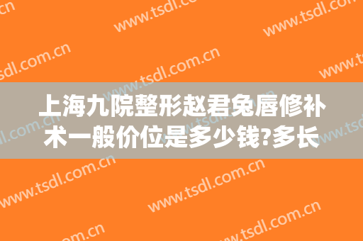 上海九院整形赵君兔唇修补术一般价位是多少钱?多长时间恢复?(上海九院做兔唇修复怎么样)