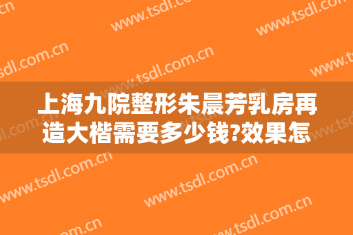 上海九院整形朱晨芳乳房再造大楷需要多少钱?效果怎么样?