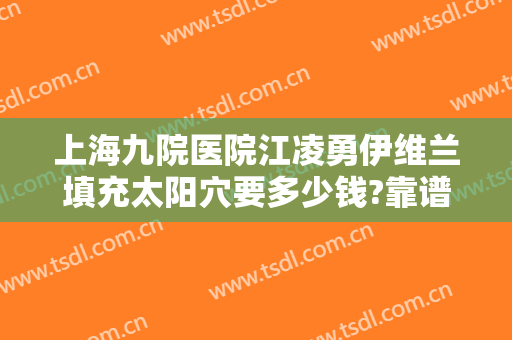 上海九院医院江凌勇伊维兰填充太阳穴要多少钱?靠谱吗?
