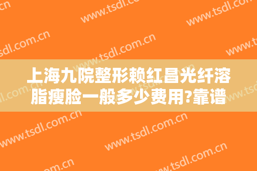 上海九院整形赖红昌光纤溶脂瘦脸一般多少费用?靠谱吗?