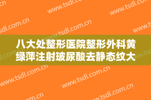 八大处整形医院整形外科黄绿萍注射玻尿酸去静态纹大楷需要多少费用?怎么样?
