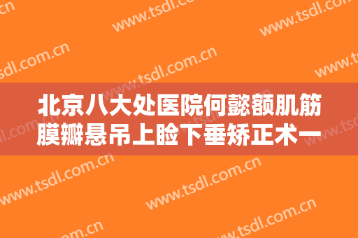 北京八大处医院何懿额肌筋膜瓣悬吊上睑下垂矫正术一般多少钱?贵不贵?