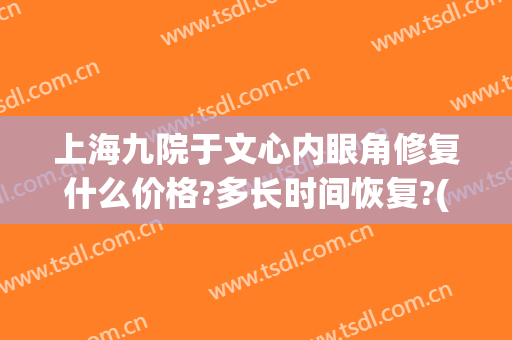 上海九院于文心内眼角修复什么价格?多长时间恢复?(于文心 上海九院)
