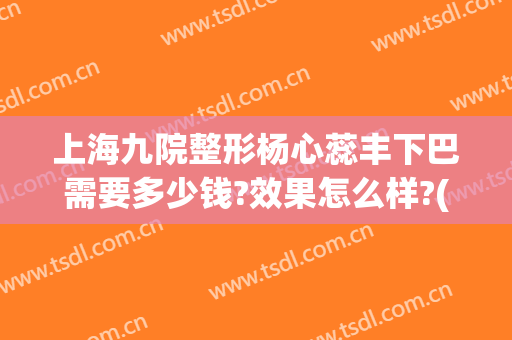 上海九院整形杨心蕊丰下巴需要多少钱?效果怎么样?(上海九院做下巴多少费用)