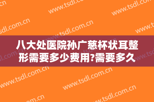 八大处医院孙广慈杯状耳整形需要多少费用?需要多久恢复?