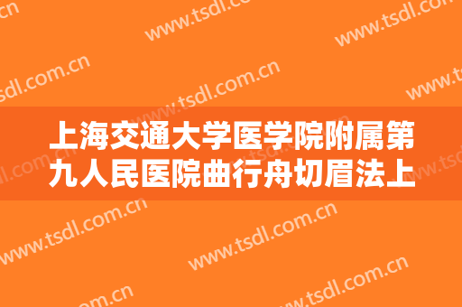 上海交通大学医学院附属第九人民医院曲行舟切眉法上眼皮提升一般价位是多少钱?需要多久恢复?