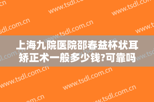 上海九院医院邵春益杯状耳矫正术一般多少钱?可靠吗?