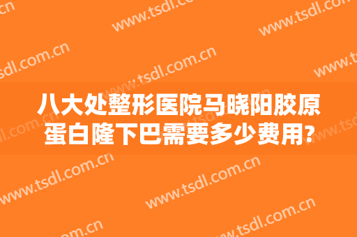 八大处整形医院马晓阳胶原蛋白隆下巴需要多少费用?多长时间恢复?