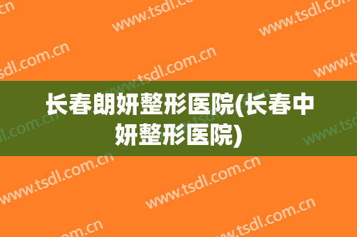 长春朗妍整形医院(长春中妍整形医院)