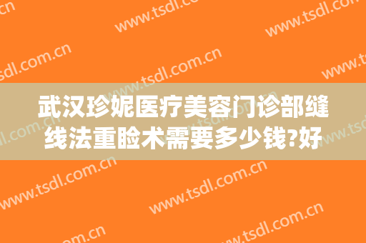 武汉珍妮医疗美容门诊部缝线法重睑术需要多少钱?好不好?(医院缝美容线多少钱)