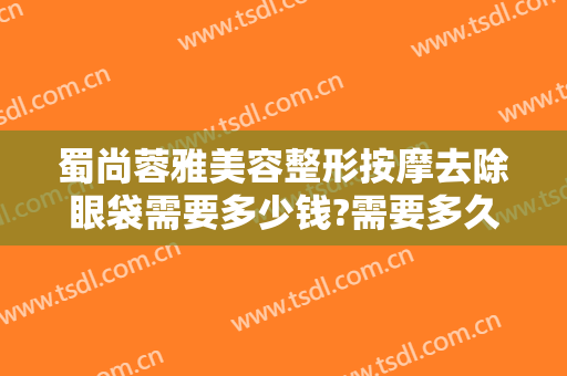 蜀尚蓉雅美容整形按摩去除眼袋需要多少钱?需要多久恢复?