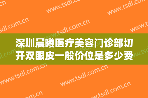 深圳晨曦医疗美容门诊部切开双眼皮一般价位是多少费用?靠谱吗?(深圳晨曦医疗美容医院怎么样)