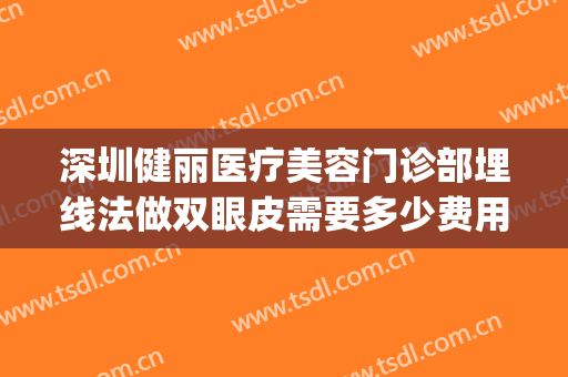 深圳健丽医疗美容门诊部埋线法做双眼皮需要多少费用?可靠吗?(深圳哪个医院可以做埋线减肥)