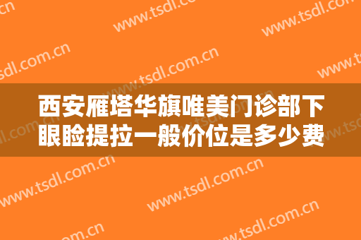 西安雁塔华旗唯美门诊部下眼睑提拉一般价位是多少费用?效果怎么样?