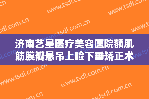 济南艺星医疗美容医院额肌筋膜瓣悬吊上睑下垂矫正术大楷需要多少钱?贵不贵?