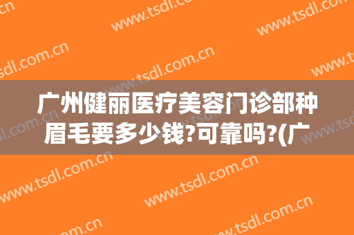 广州健丽医疗美容门诊部种眉毛要多少钱?可靠吗?(广州哪家美容院纹眉最好)