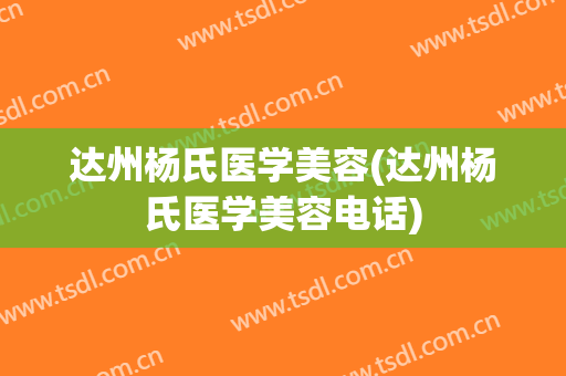 达州杨氏医学美容(达州杨氏医学美容电话)