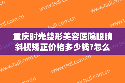重庆时光整形美容医院眼睛斜视矫正价格多少钱?怎么样?(重庆市时光整形医院)