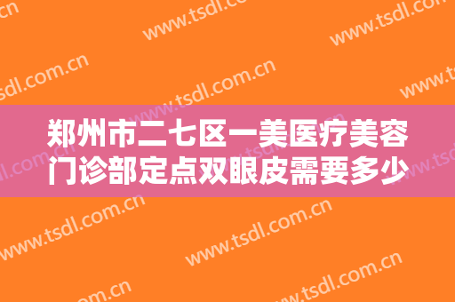 郑州市二七区一美医疗美容门诊部定点双眼皮需要多少费用?有哪些优势?