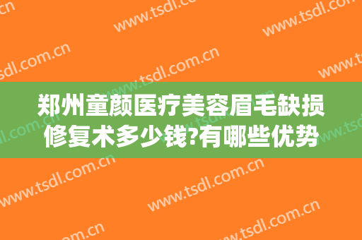郑州童颜医疗美容眉毛缺损修复术多少钱?有哪些优势?(郑州童颜整形医院)