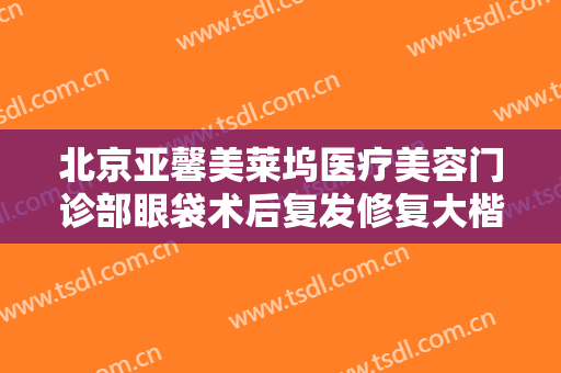 北京亚馨美莱坞医疗美容门诊部眼袋术后复发修复大楷需要多少钱?效果怎么样?