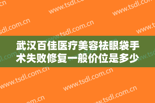 武汉百佳医疗美容祛眼袋手术失败修复一般价位是多少?效果怎么样?