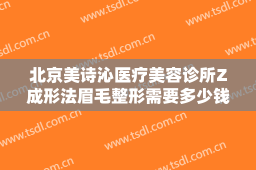 北京美诗沁医疗美容诊所Z成形法眉毛整形需要多少钱?需要多久恢复?