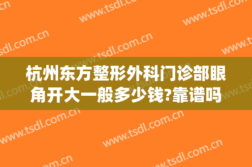 杭州东方整形外科门诊部眼角开大一般多少钱?靠谱吗?(杭州东方整形医院怎么样)