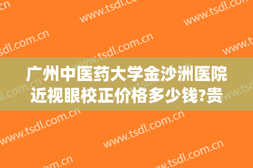 广州中医药大学金沙洲医院近视眼校正价格多少钱?贵不贵?(广州哪家医院眼科矫正视力好)