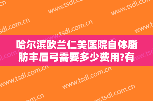 哈尔滨欧兰仁美医院自体脂肪丰眉弓需要多少费用?有哪些优势?