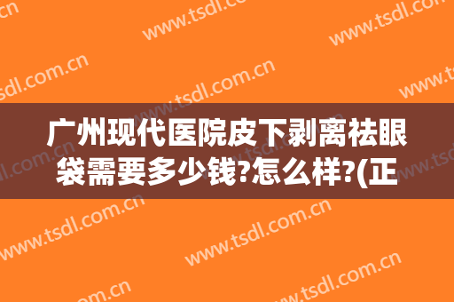 广州现代医院皮下剥离祛眼袋需要多少钱?怎么样?(正规医院去除眼袋花多少钱)