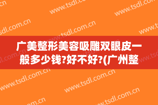 广美整形美容吸雕双眼皮一般多少钱?好不好?(广州整形要多少钱抽脂)