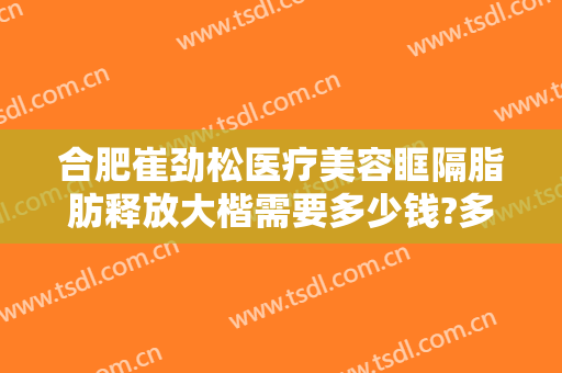 合肥崔劲松医疗美容眶隔脂肪释放大楷需要多少钱?多长时间恢复?