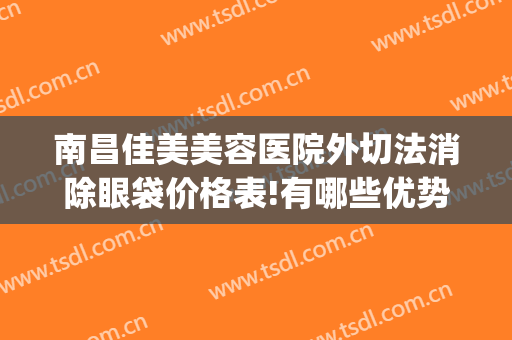 南昌佳美美容医院外切法消除眼袋价格表!有哪些优势?(南昌去眼袋手术)