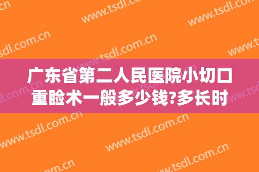 广东省第二人民医院小切口重睑术一般多少钱?多长时间恢复?(切开重睑术多少钱)