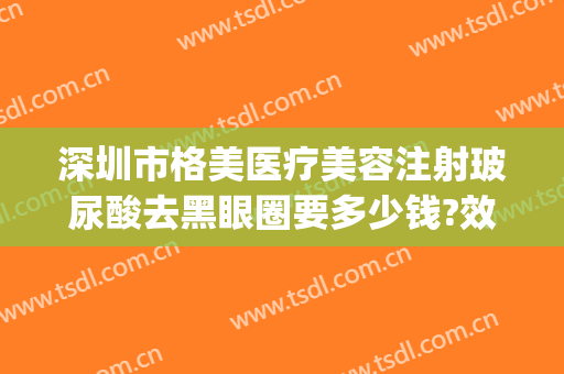 深圳市格美医疗美容注射玻尿酸去黑眼圈要多少钱?效果怎么样?(打玻尿酸去黑眼圈)