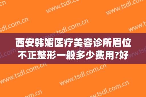 西安韩媚医疗美容诊所眉位不正整形一般多少费用?好不好?(西安尚韩整形医院)